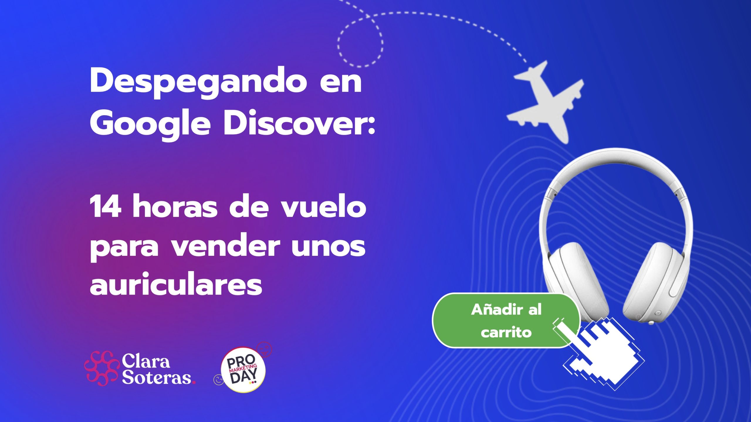 PROMARKETINGDAY-2025-CLARA-SOTERAS-despegando-google-discover-14-horas-vuelo-vender-auriculares